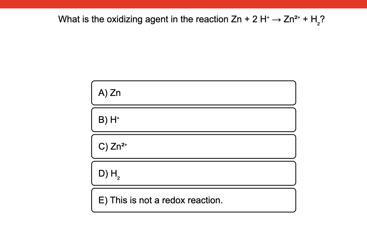 What is the oxidizing agent in the reaction Zn + 2 H* → Zn2* + H,?
A) Zn
B) H*
C) Zn2+
D) H2
E) This is not a redox reaction.
