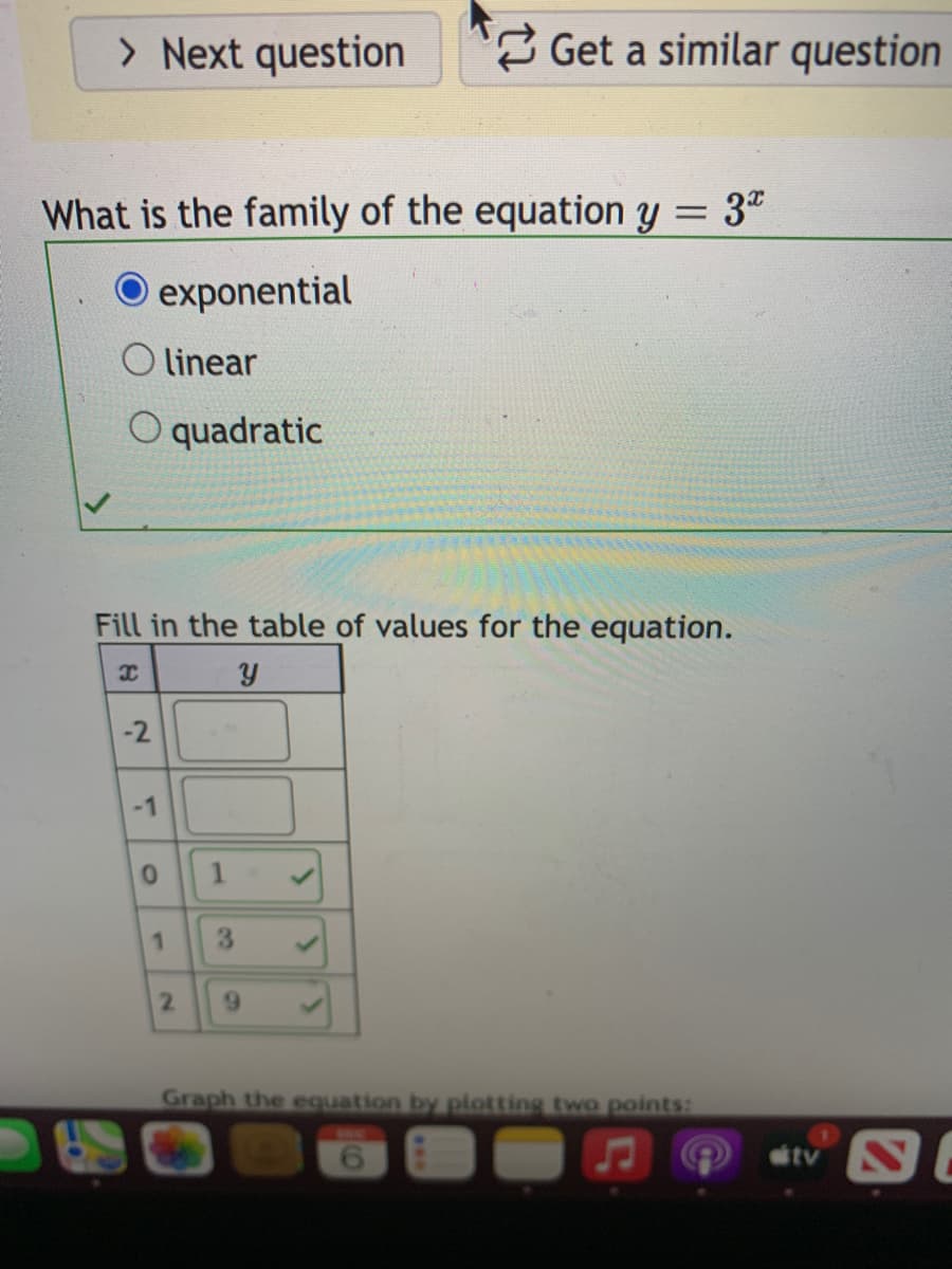 > Next question
2 Get a similar question
What is the family of the equation y = 3t
O exponential
O linear
O quadratic
Fill in the table of values for the equation.
-2
-1
3.
9.
Graph the equation by piotting two points:
tv S
1.
60
1.
2.
