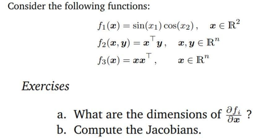 Consider the following functions:
f1(x) = sin(x1) cos(x2), æ € R?
f2(x, y) = x 'y, æ,y e R"
f3(x)
x E R"
= xx
Exercises
afi
a. What are the dimensions of i ?
b. Compute the Jacobians.
