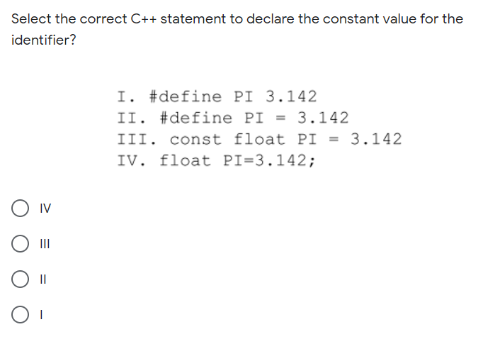 Select the correct C++ statement to declare the constant value for the
identifier?
I. #define PI 3.142
II. #define PI = 3.142
III. const float PI = 3.142
IV. float PI=3.142;
O IV
II
