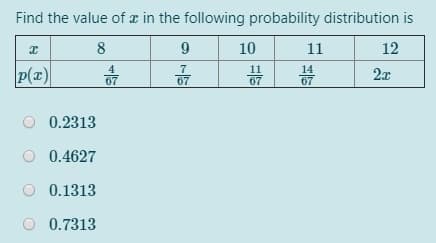 Find the value of z in the following probability distribution is
8
10
11
12
p(z)
4
67
7
67
11
67
14
67
2x
0.2313
O 0.4627
O 0.1313
0.7313
