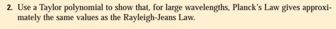 2. Use a Taylor polynomial to show that, for large wavelengths, Planck's Law gives approxi-
mately the same values as the Rayleigh-Jeans Law.
