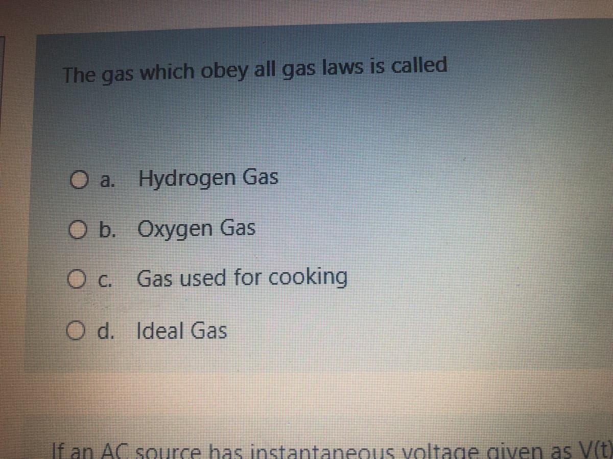 The gas which obey all gas laws is called
O a. Hydrogen Gas
O b. Oxygen Gas
Oc. Gas used for cooking
O d. Ideal Gas
If an AC source has instantaneouS voltage given as V(t)
