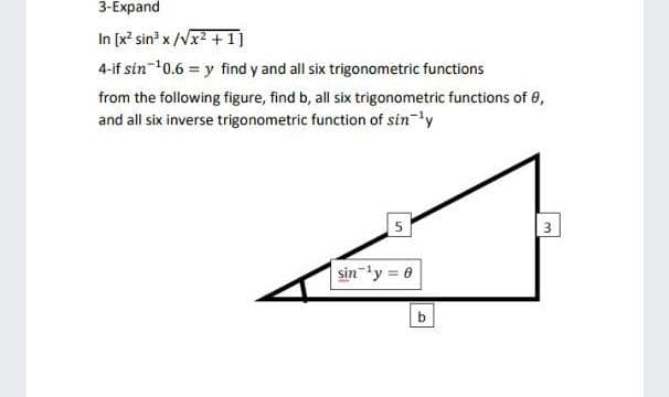 3-Expand
In [x? sin' x /Vx2 +1]
4-if sin-10.6 = y find y and all six trigonometric functions
from the following figure, find b, all six trigonometric functions of 8,
and all six inverse trigonometric function of sin 'y
3
sin-ly = 0
b
