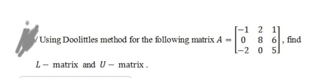 -1
Using Doolittles method for the following matrix A =
0
1-2
L-matrix and U - matrix.
2
8
0
1
6, find
5]