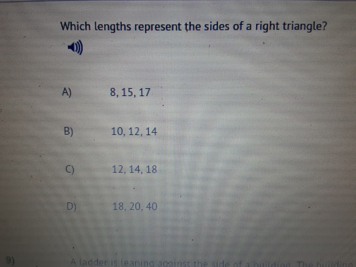 Which lengths represent the sides of a right triangle?
A)
8, 15, 17
10, 12, 14
C)
12, 14, 18
D)
18, 20, 40
A ladder is leaning aceinst the side of a lion The huil
B)
