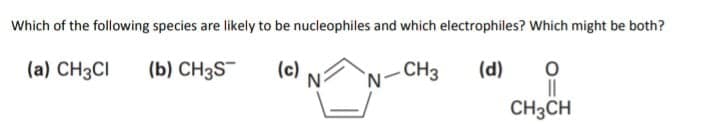 Which of the following species are likely to be nucleophiles and which electrophiles? Which might be both?
(a) CH3CI
(b) CH3S
(c)
CH3
(d)
N.
CH3CH
