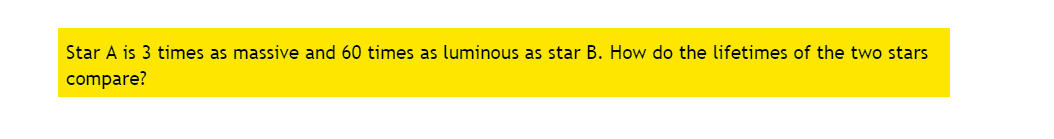 Star A is 3 times as massive and 60 times as luminous as star B. How do the lifetimes of the two stars
compare?

