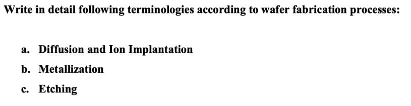 Write in detail following terminologies according to wafer fabrication processes:
a. Diffusion and Ion Implantation
b. Metallization
c. Etching
