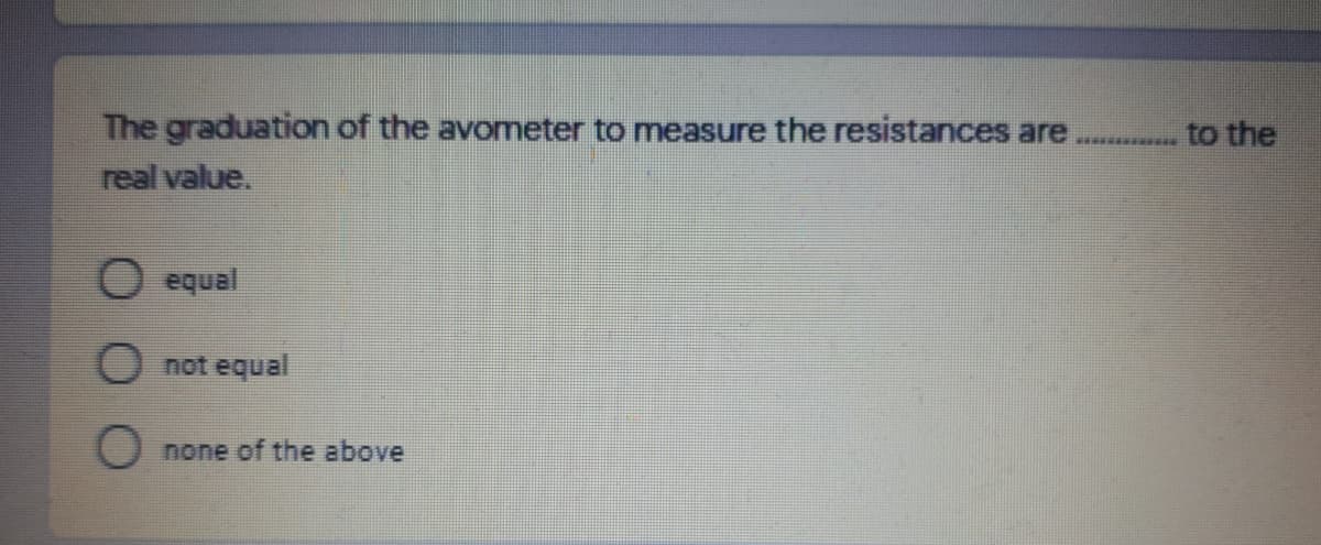 The graduation of the avometer to measure the resistances are...... to the
real value.
equal
not equal
none of the above
