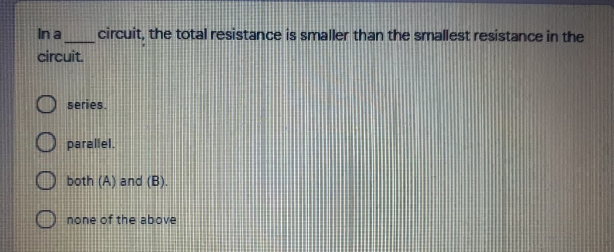 In a
circuit, the total resistance is smaller than the smallest resistance in the
circuit.
O series.
O parallel.
both (A) and (B).
O none of the above
