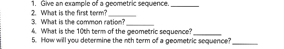 1. Give an example of a geometric sequence.
2. What is the first term?.
3. What is the common ration?.
4. What is the 10th term of the geometric sequence?
5. How will you determine the nth term of a geometric sequence?