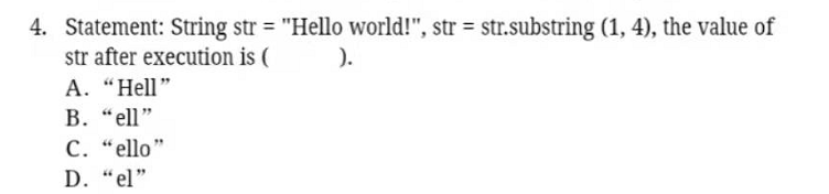 4. Statement: String str = "Hello world!", str = str.substring (1, 4), the value of
str after execution is (
A. “Hell"
).
B. "ell"
C. “ello"
D. “el"
