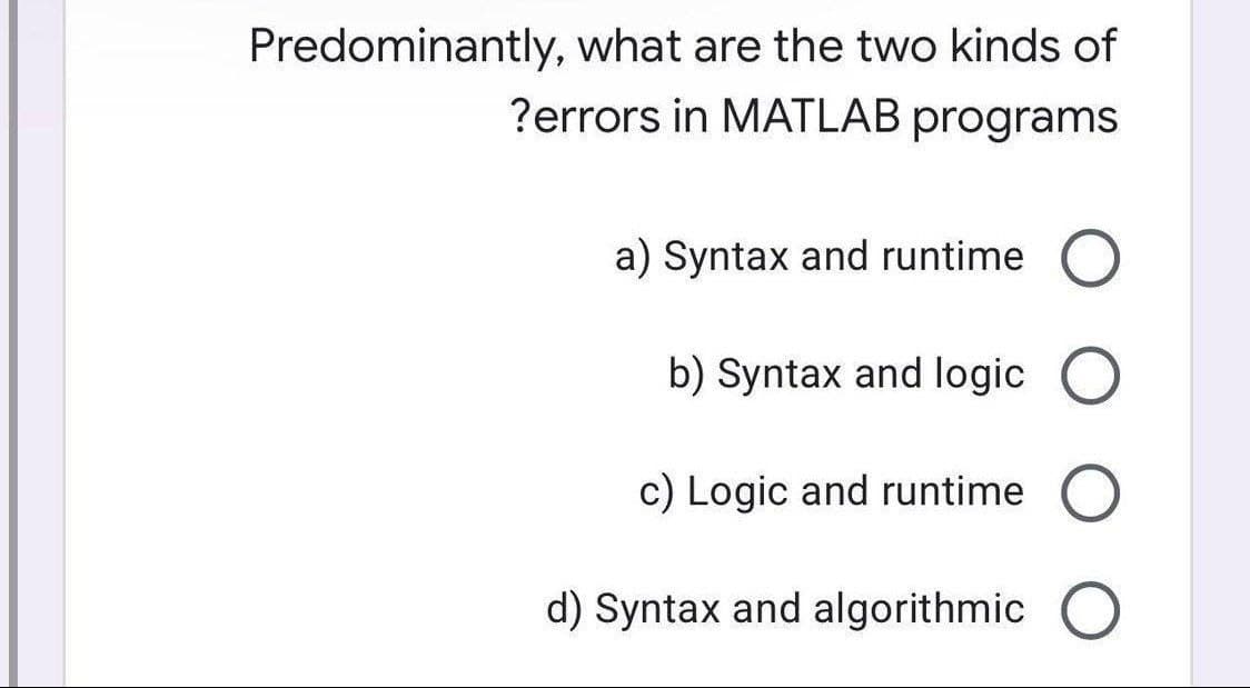 Predominantly, what are the two kinds of
?errors in MATLAB programs
a) Syntax and runtime O
b) Syntax and logic O
c) Logic and runtime O
d) Syntax and algorithmic
