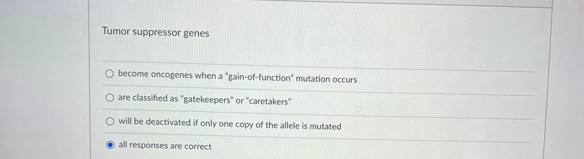 Tumor suppressor genes
O become oncogenes when a "gain-of-function" mutation occurs
O are classified as "gatekeepers" or "caretakers"
O will be deactivated if only one copy of the allele is mutated
all responses are correct