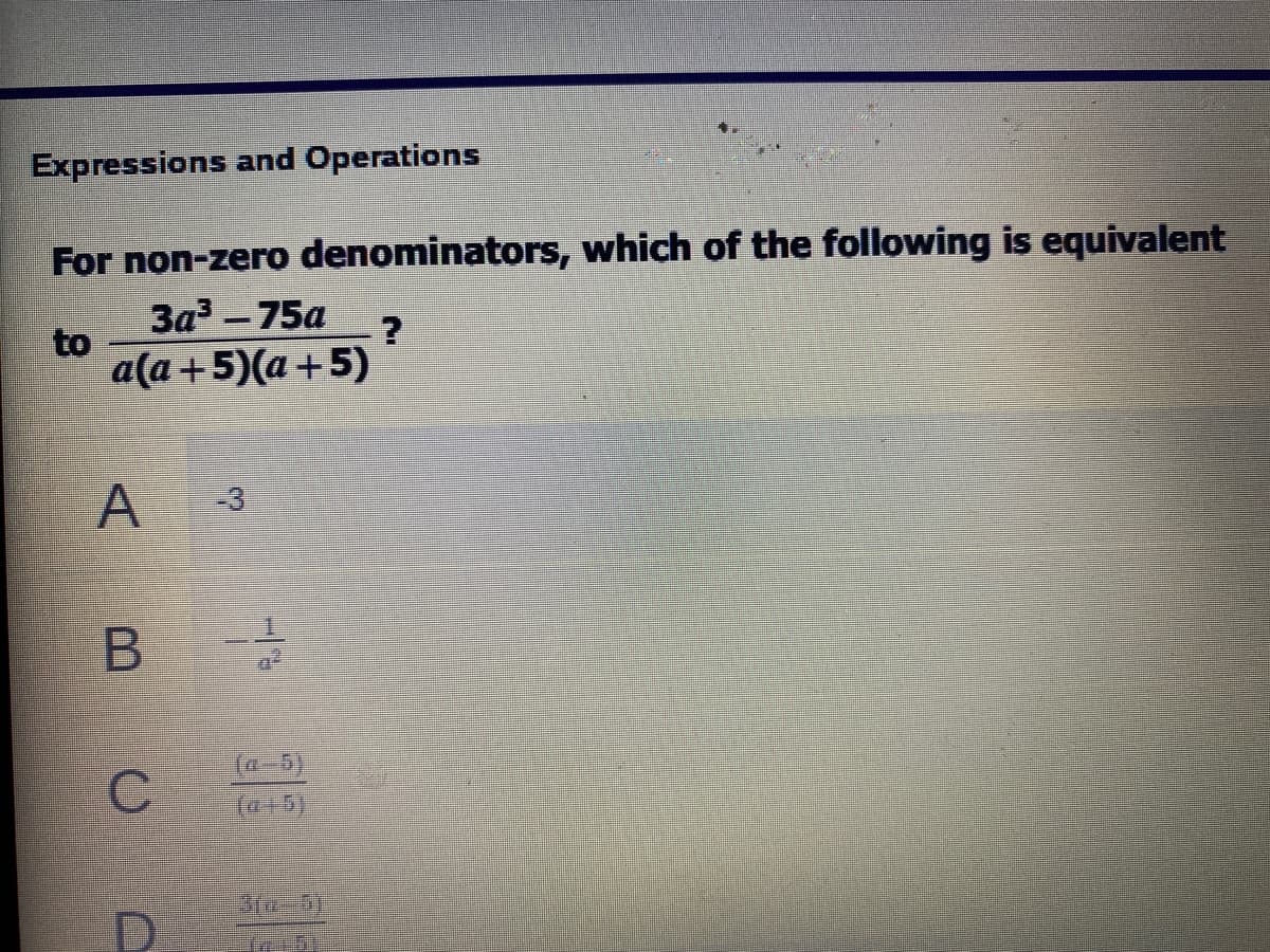 Expressions and Operations
For non-zero denominators, which of the following is equivalent
3a – 75a
to
a(a+5)(a+5)
A
-3
(a-5)
C
3/a-5)
D
B
