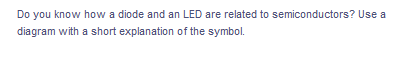 Do you know how a diode and an LED are related to semiconductors? Use a
diagram with a short explanation of the symbol.