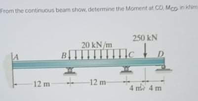 From the continuous beam show, determine the Moment at CO Mcp in kim
250 kN
20 kN/m
D
12 m
12 m
4 me 4 m
