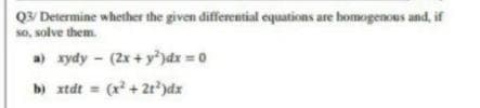 QV Determine whether the given differential equations are bomogenous and, if
so, solve them.
a) zydy - (2x + y)dx = 0
b) xtdt = (x + 2r)dx
%3D
