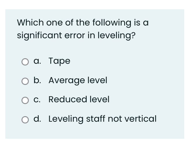 Which one of the following is a
significant error in leveling?
а. Таре
O b. Average level
C. Reduced level
O d. Leveling staff not vertical
