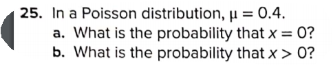 25. In a Poisson distribution, µ = 0.4.
a. What is the probability that x = 0?
b. What is the probability that x> 0?
%3D
%3D
