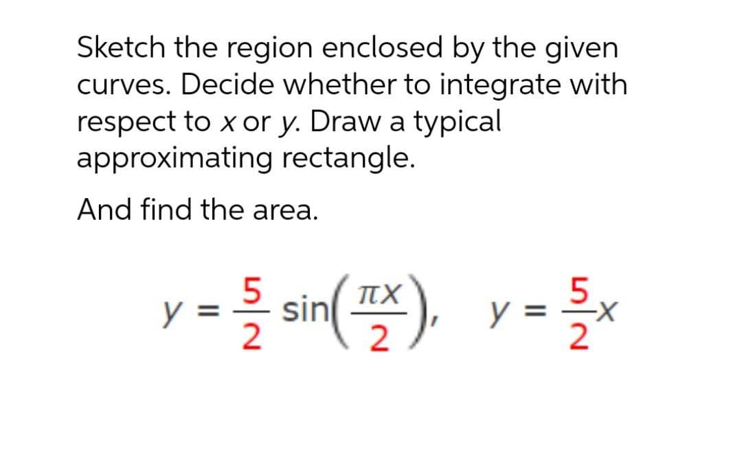 Sketch the region enclosed by the given
curves. Decide whether to integrate with
respect to x or y. Draw a typical
approximating rectangle.
And find the area.
sin(스)
y =

