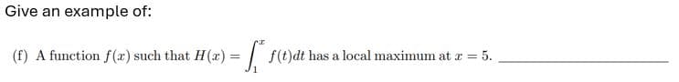 Give an example of:
(f) A function f(a) such that H(x) = f* f(t)dt has a local maximum at æ = 5.