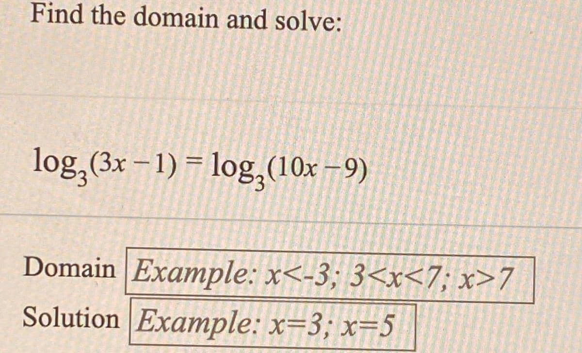 Find the domain and solve:
log (3x – 1) = log,(10x –9)
%3D
Domain Example: x<-3; 3<x<7; x>7
Solution Example: x=3; x=5
