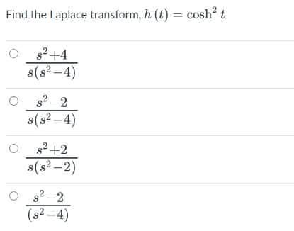 Find the Laplace transform, h (t) = cosh? t
s2 +4
s(s2 -4)
s2 -2
s(s2 -4)
O s?+2
s(s? -2)
O s? -2
(s2 –4)
