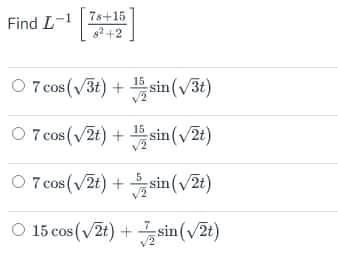 Find L
-1 7s+15
2+2
O 7 cos (V3t) + sin(v3t)
O 7 cos (v2t) + sin(v2t)
O 7 cos (V2t) +
, sin(v2t)
O 15 cos (V2t) + sin (v2t)
