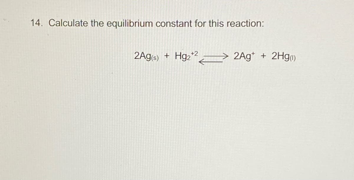 14. Calculate the equilibrium constant for this reaction:
Hg2
+2
2Ags)
2Ag* + 2Hg)
