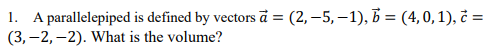 1. A parallelepiped is defined by vectors a = (2, −5, -1), b = (4, 0, 1), c =
(3,-2,-2). What is the volume?