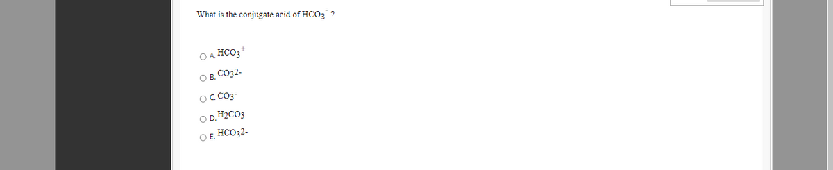 What is the conjugate acid of HCO3 ?
O A HCO3*
O B. CO32-
O. CO3-
O D. H2CO3
O E. HCO32-
