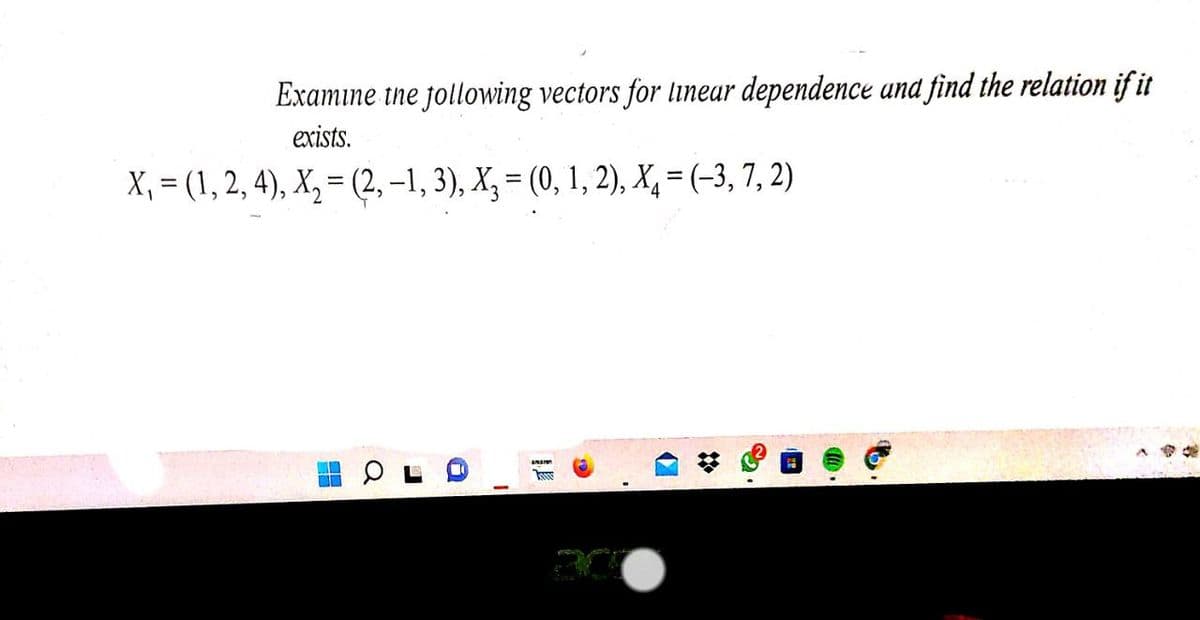 Examıne tne jollowing vectors for linear dependence and find the relation ifit
exists.
X, = (1, 2, 4), X, = (2, –1, 3), X, = (0, 1, 2), X, = (-3, 7, 2)
%3D

