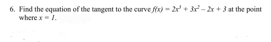 6. Find the equation of the tangent to the curve f(x) = 2x³ + 3x? – 2x + 3 at the point
where x = 1.
-
