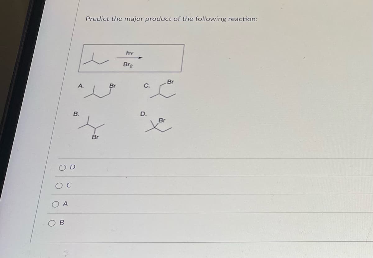 O
O C
A
B
O
A.
B.
Predict the major product of the following reaction:
Br
Br
hv
Br₂
C.
D.
Br
Br