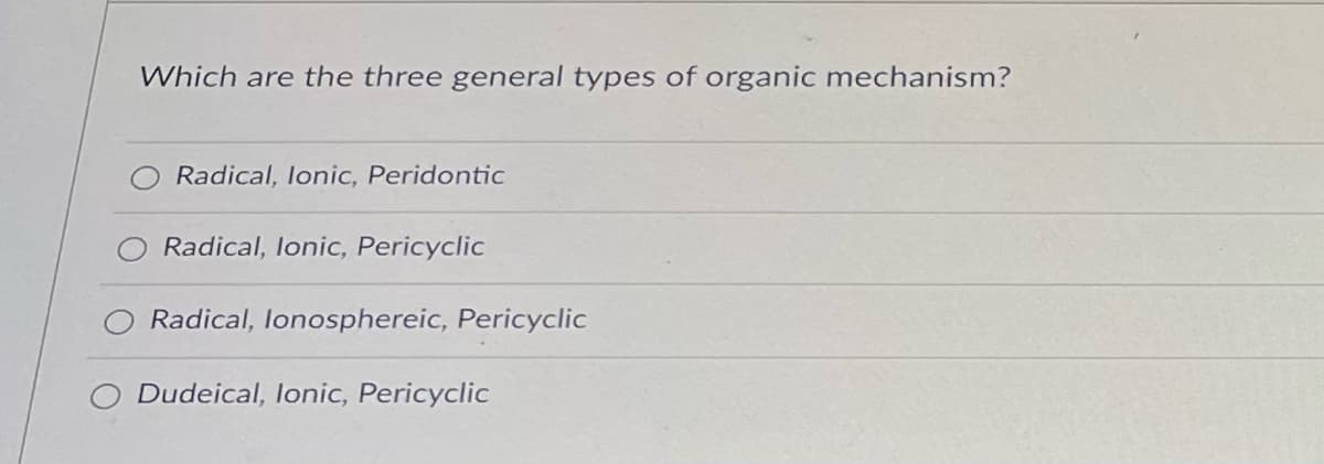 Which are the three general types of organic mechanism?
Radical, lonic, Peridontic
Radical, lonic, Pericyclic
Radical, lonosphereic, Pericyclic
Dudeical, lonic, Pericyclic