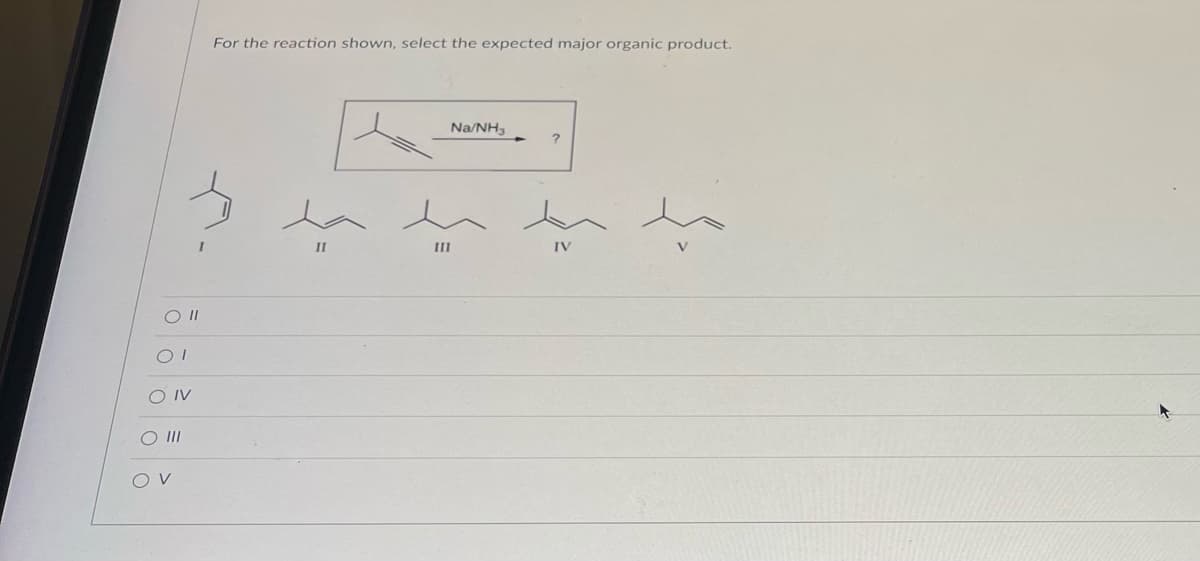 0 |
01
O IV
O III
OV
For the reaction shown, select the expected major organic product.
Na/NH3
?
مد دميدهد و
IV