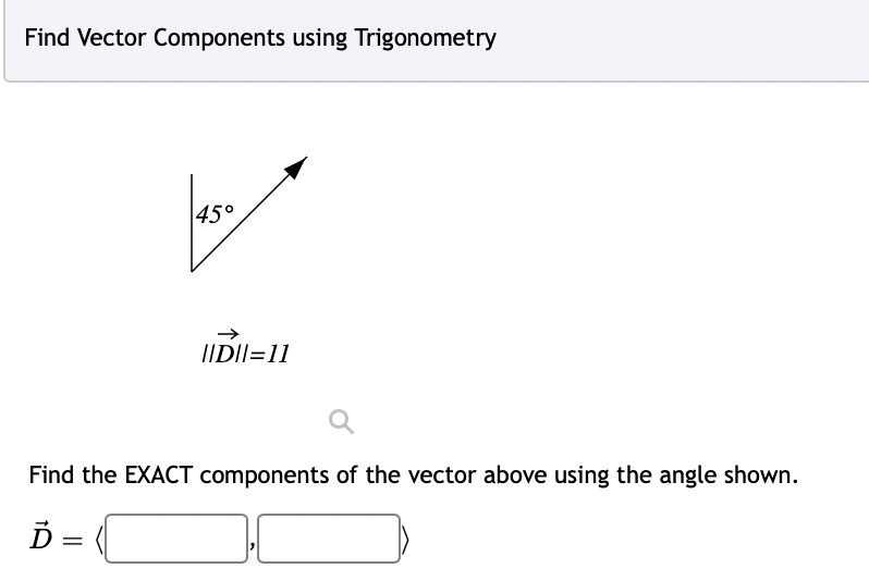 Find Vector Components using Trigonometry
45°
=
→>>
||D||=11
Find the EXACT components of the vector above using the angle shown.
Ď=