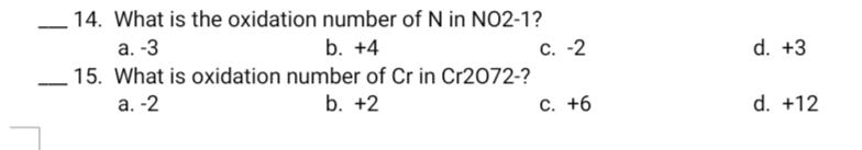 14. What is the oxidation number of N in NO2-1?
C. -2
15. What is oxidation number of Cr in Cr2072-?
а. -3
b. +4
d. +3
а. -2
b. +2
С. +6
d. +12
