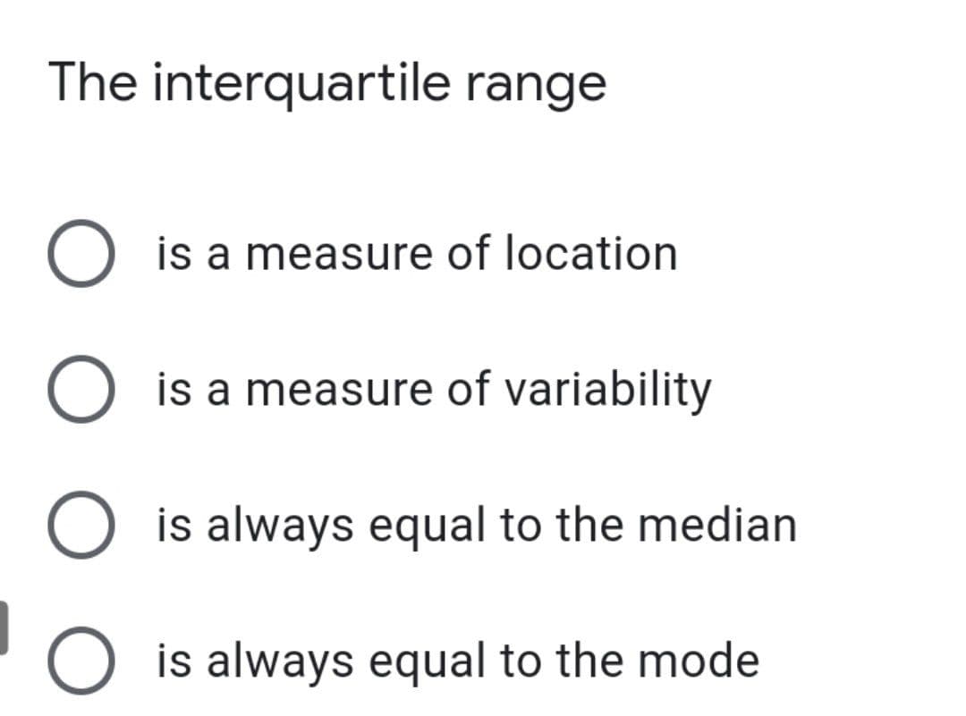 The interquartile range
O is a measure of location
is a measure of variability
O is always equal to the median
O is always equal to the mode
