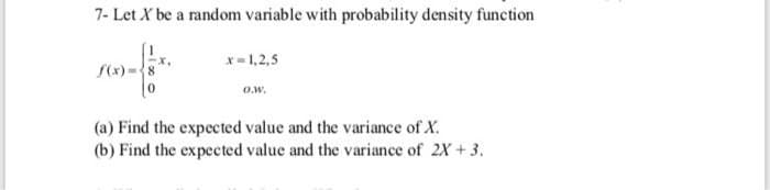 7- Let X be a random variable with probability density function
x=1,2,5
S(x)={8
o.w.
(a) Find the expected value and the variance of X.
(b) Find the expected value and the variance of 2X+3.
