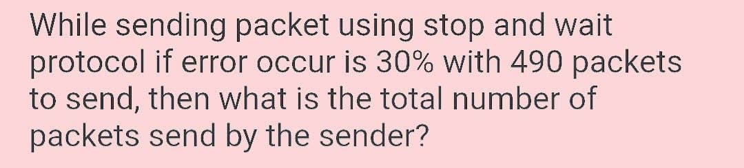 While sending packet using stop and wait
protocol if error occur is 30% with 490 packets
to send, then what is the total number of
packets send by the sender?

