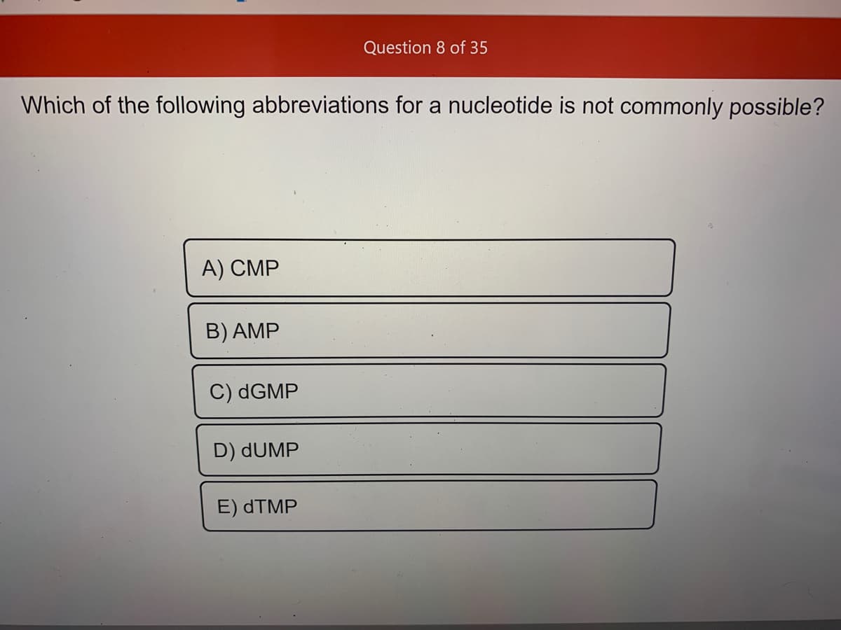 Question 8 of 35
Which of the following abbreviations for a nucleotide is not commonly possible?
A) CMP
B) AMP
C) DGMP
D) dUMP
E) DTMP
