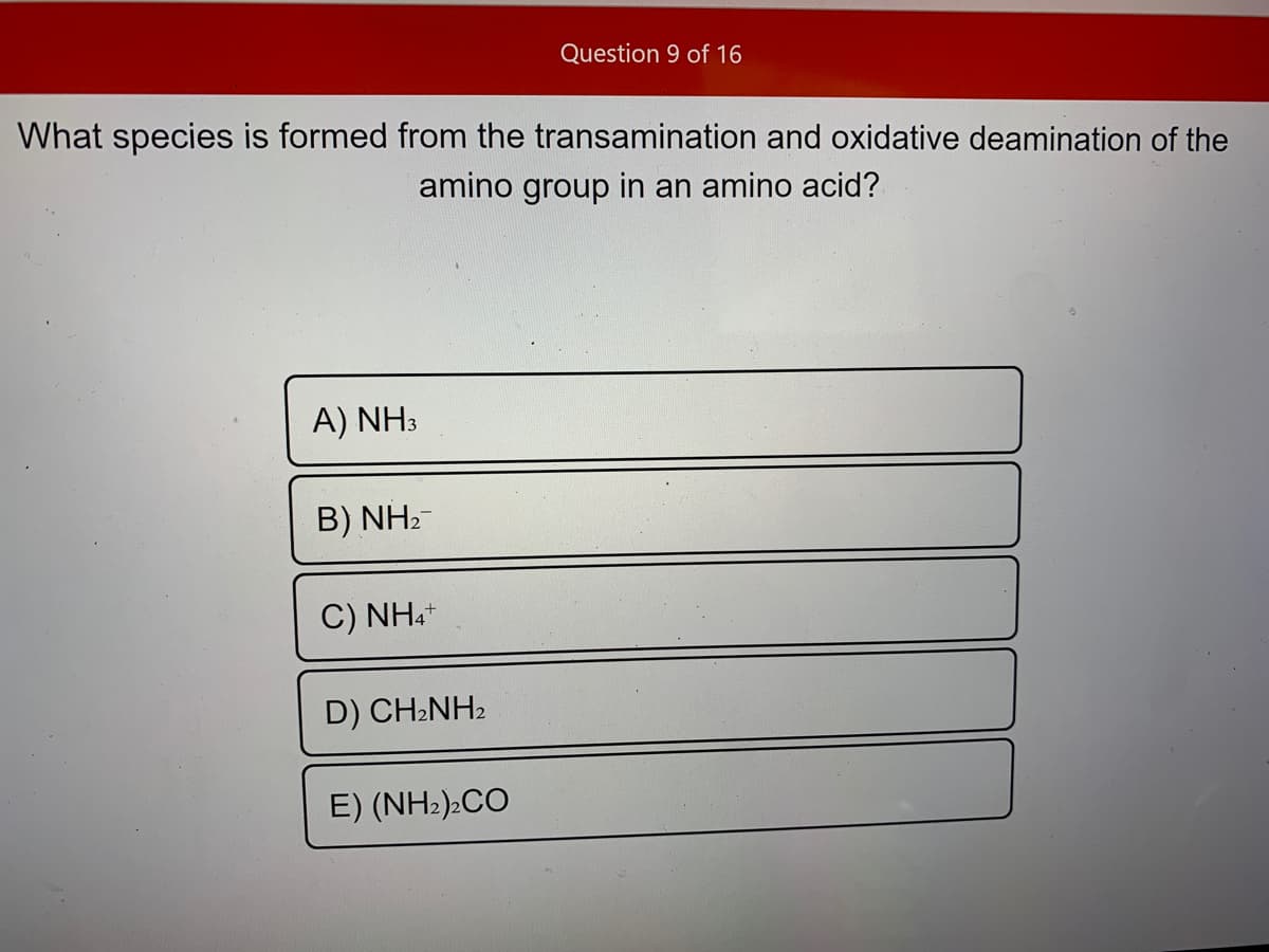 Question 9 of 16
What species is formed from the transamination and oxidative deamination of the
amino group in an amino acid?
A) NH3
B) NH2-
C) NH.
D) CH-NH2
E) (NH2):CO
