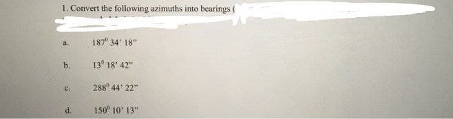 1. Convert the following azimuths into bearings (
187 34 18"
a.
b.
13° 18' 42"
c.
288° 44' 22"
d.
150 10' 13"
