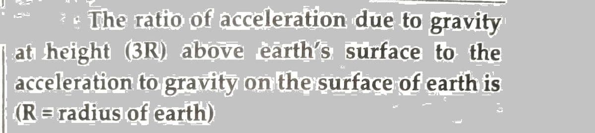* The ratio of acceleration due to gravity
| at height (3R) above earth's surface to the
acceleration to gravity on the surface of earth is
(R = radius of earth)