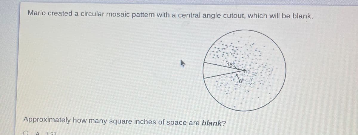 Mario created a circular mosaic pattern with a central angle cutout, which will be blank.
15
6"
Approximately how many square inches of space are blank?
A
157
