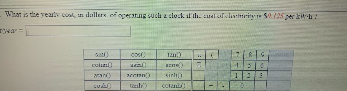 What is the yearly cost, in dollars, of operating such a clock if the cost of electricity is $.125 per kW h ?
t'year =
sin()
cos()
tan()
9
cotan()
asin()
acos()
E
4
atan()
acotan()
sinh()
1
2.
3.
cosh()
tanh()
cotanh()
