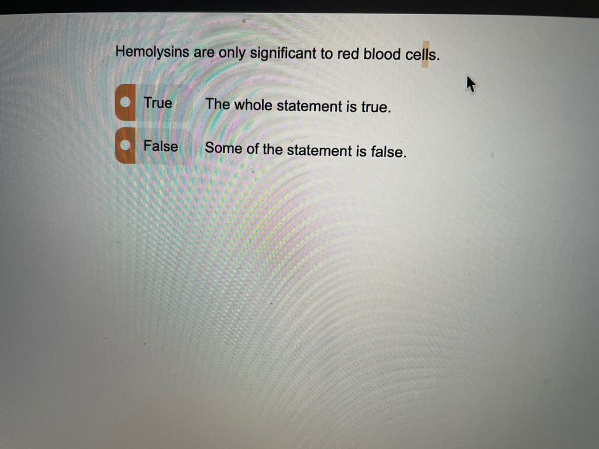 Hemolysins are only significant to red blood cells.
True
The whole statement is true.
False
Some of the statement is false.
